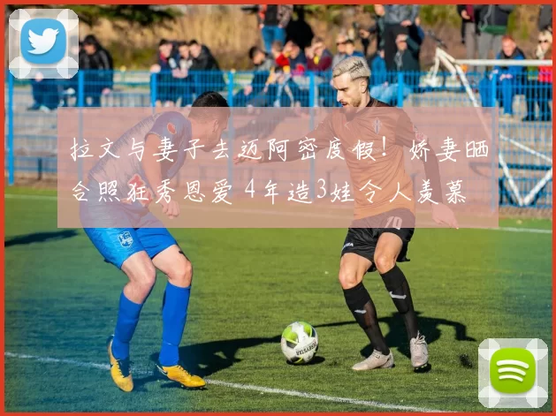 拉文与妻子去迈阿密度假！娇妻晒合照狂秀恩爱 4年造3娃令人羡慕