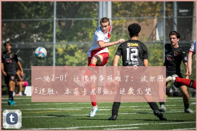 一场2-0！让穆帅争冠难了：波尔图5连胜，本菲卡差8分，逆袭无望